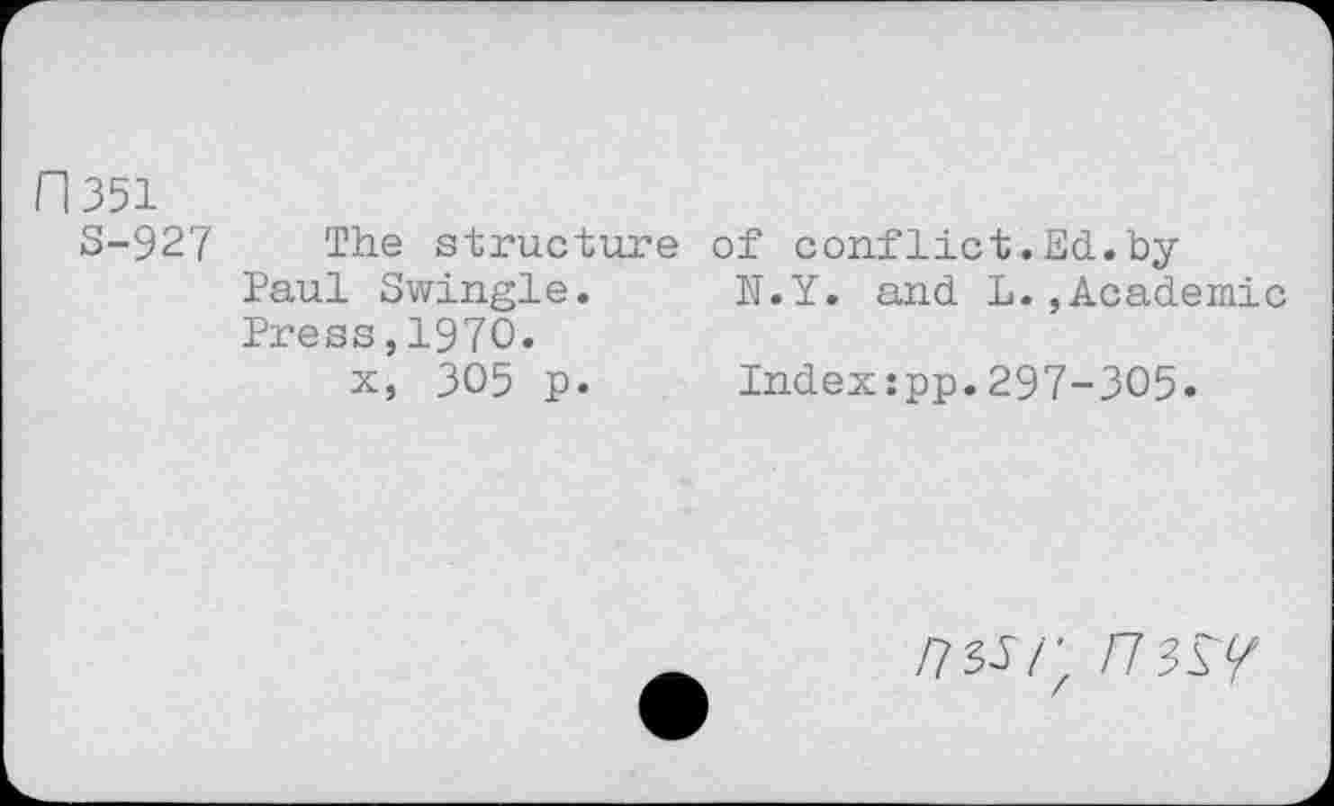 ﻿Fl 351
S-927 The structure of conflict.Ed.by Paul Swingle.	N.Y. and L.,Academic
Press,1970.
x, 305 p.	Index:pp.297-305.
/73J/; /7 3^/